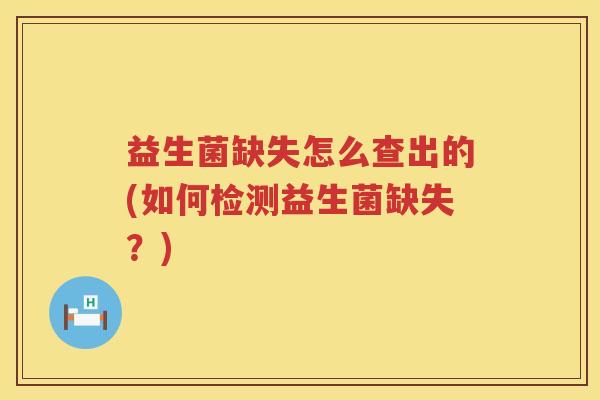 益生菌缺失怎么查出的(如何检测益生菌缺失？)