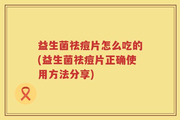 益生菌祛痘片怎么吃的(益生菌祛痘片正确使用方法分享)