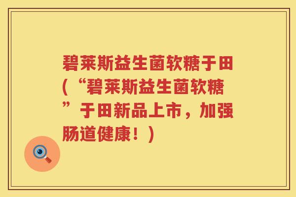 碧莱斯益生菌软糖于田(“碧莱斯益生菌软糖”于田新品上市，加强肠道健康！)