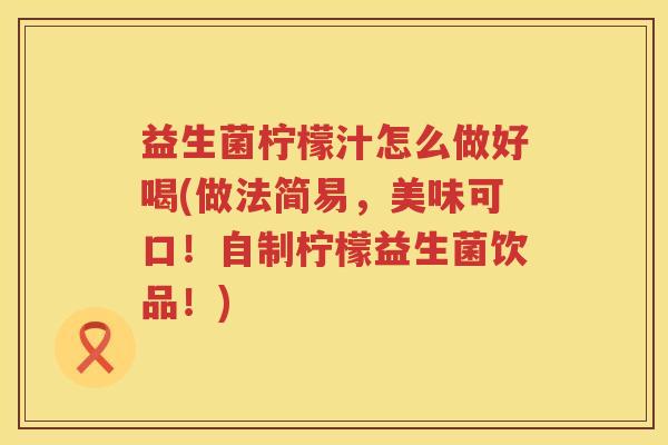 益生菌柠檬汁怎么做好喝(做法简易，美味可口！自制柠檬益生菌饮品！)