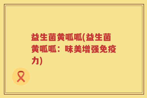 益生菌黄呱呱(益生菌黄呱呱：味美增强免疫力)