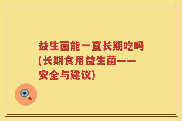 益生菌能一直长期吃吗(长期食用益生菌——安全与建议)