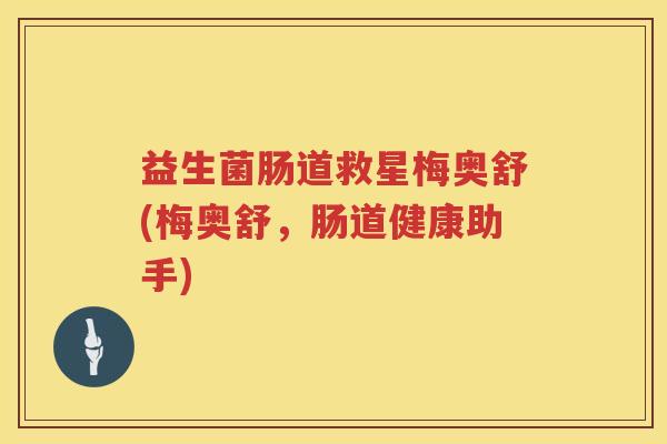 益生菌肠道救星梅奥舒(梅奥舒，肠道健康助手)