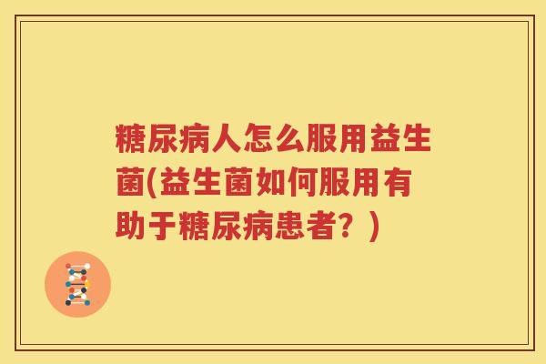 糖尿病人怎么服用益生菌(益生菌如何服用有助于糖尿病患者？)