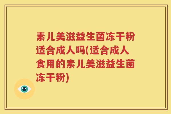 素儿美滋益生菌冻干粉适合成人吗(适合成人食用的素儿美滋益生菌冻干粉)