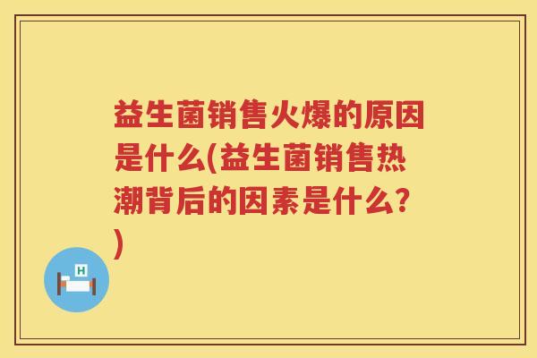 益生菌销售火爆的原因是什么(益生菌销售热潮背后的因素是什么？)