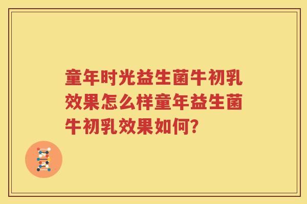 童年时光益生菌牛初乳效果怎么样童年益生菌牛初乳效果如何？
