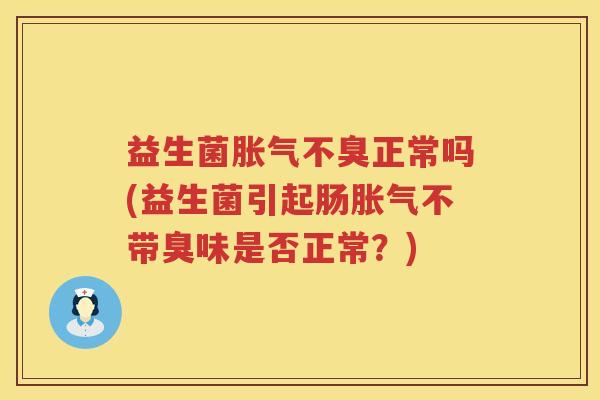 益生菌胀气不臭正常吗(益生菌引起肠胀气不带臭味是否正常？)