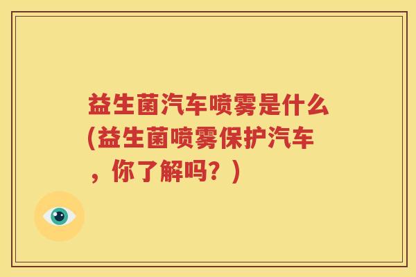 益生菌汽车喷雾是什么(益生菌喷雾保护汽车，你了解吗？)