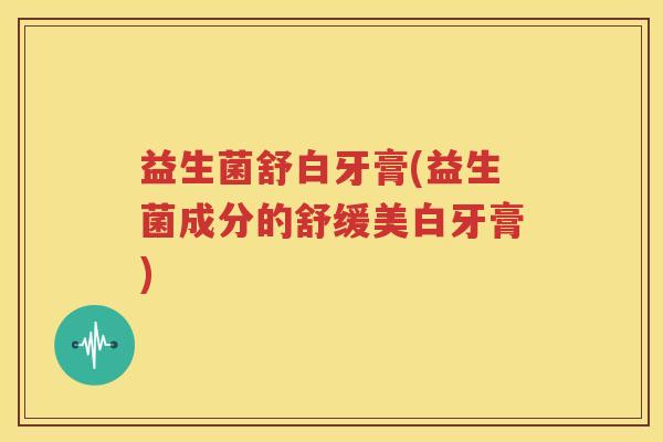 益生菌舒白牙膏(益生菌成分的舒缓美白牙膏)