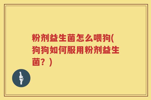 粉剂益生菌怎么喂狗(狗狗如何服用粉剂益生菌？)