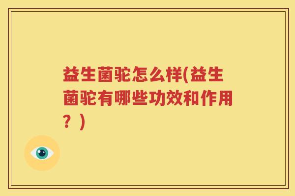 益生菌驼怎么样(益生菌驼有哪些功效和作用？)