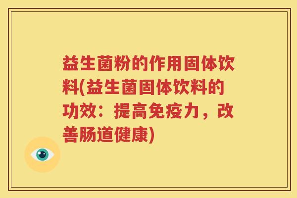 益生菌粉的作用固体饮料(益生菌固体饮料的功效：提高免疫力，改善肠道健康)