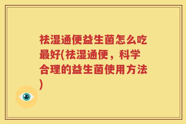 祛湿通便益生菌怎么吃最好(祛湿通便，科学合理的益生菌使用方法)