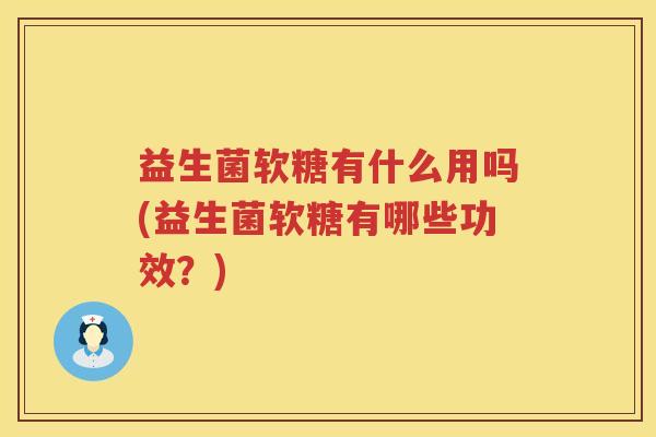 益生菌软糖有什么用吗(益生菌软糖有哪些功效？)