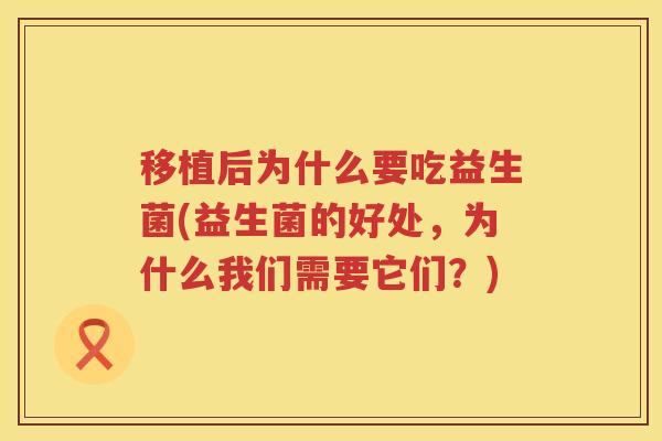 移植后为什么要吃益生菌(益生菌的好处，为什么我们需要它们？)