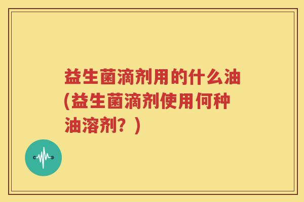 益生菌滴剂用的什么油(益生菌滴剂使用何种油溶剂？)