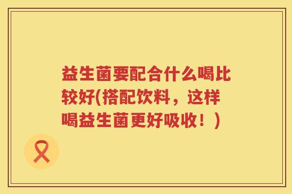 益生菌要配合什么喝比较好(搭配饮料，这样喝益生菌更好吸收！)