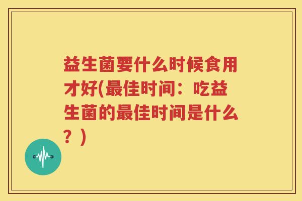 益生菌要什么时候食用才好(最佳时间：吃益生菌的最佳时间是什么？)