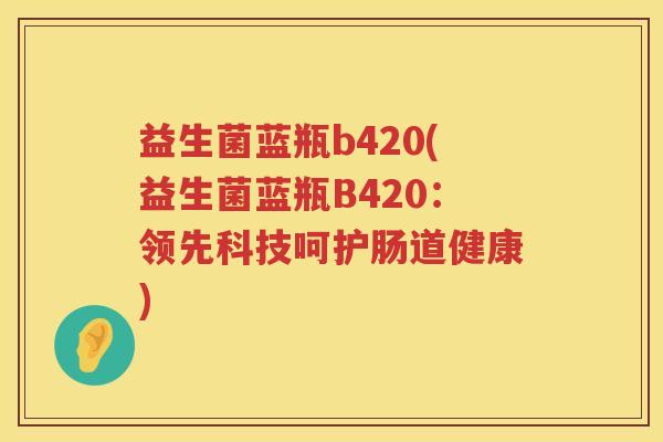 益生菌蓝瓶b420(益生菌蓝瓶B420：领先科技呵护肠道健康)