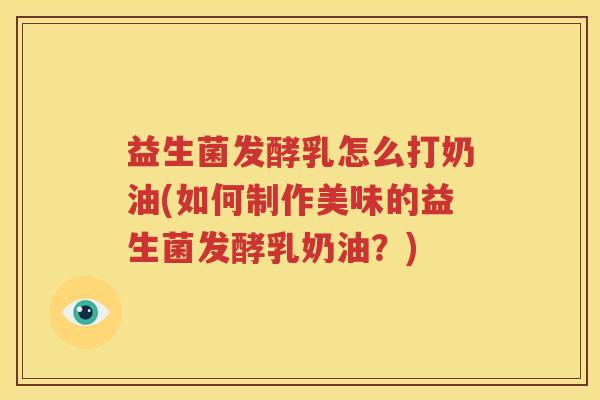 益生菌发酵乳怎么打奶油(如何制作美味的益生菌发酵乳奶油？)