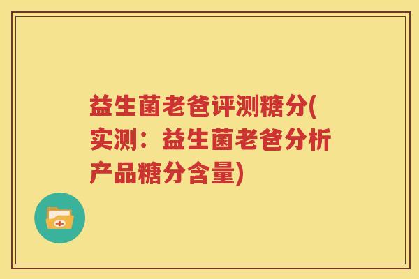 益生菌老爸评测糖分(实测：益生菌老爸分析产品糖分含量)