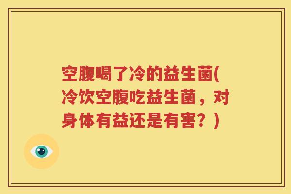 空腹喝了冷的益生菌(冷饮空腹吃益生菌，对身体有益还是有害？)