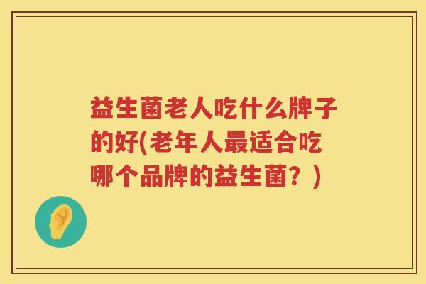 益生菌老人吃什么牌子的好(老年人最适合吃哪个品牌的益生菌？)