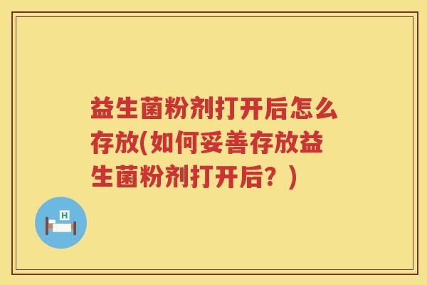 益生菌粉剂打开后怎么存放(如何妥善存放益生菌粉剂打开后？)