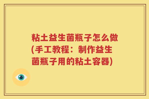 粘土益生菌瓶子怎么做(手工教程：制作益生菌瓶子用的粘土容器)