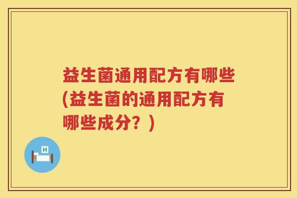 益生菌通用配方有哪些(益生菌的通用配方有哪些成分？)