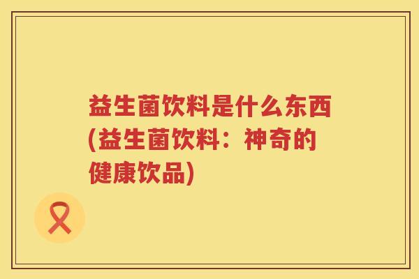 益生菌饮料是什么东西(益生菌饮料：神奇的健康饮品)