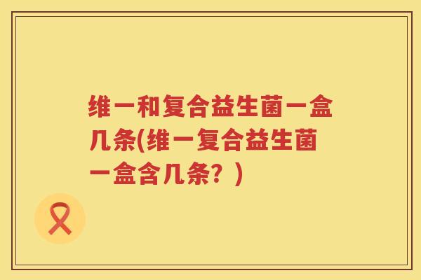 维一和复合益生菌一盒几条(维一复合益生菌一盒含几条？)