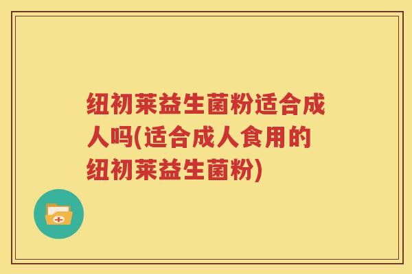 纽初莱益生菌粉适合成人吗(适合成人食用的纽初莱益生菌粉)