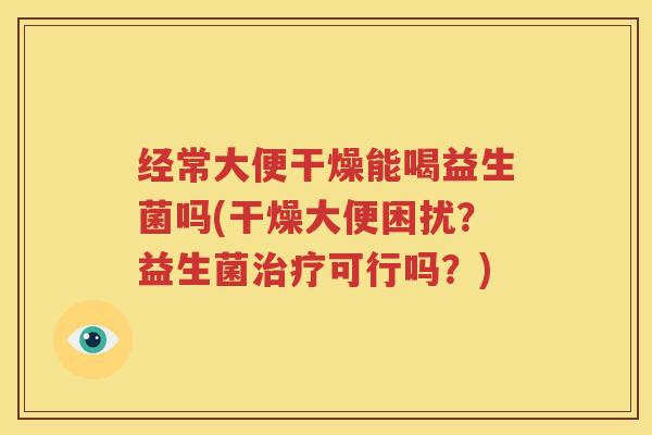 经常大便干燥能喝益生菌吗(干燥大便困扰？益生菌治疗可行吗？)