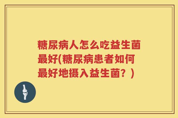 糖尿病人怎么吃益生菌最好(糖尿病患者如何最好地摄入益生菌？)