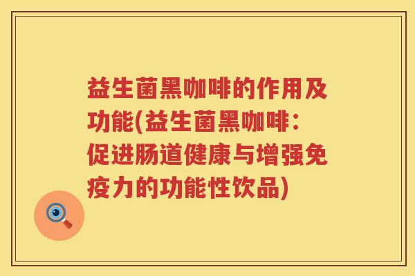 益生菌黑咖啡的作用及功能(益生菌黑咖啡：促进肠道健康与增强免疫力的功能性饮品)