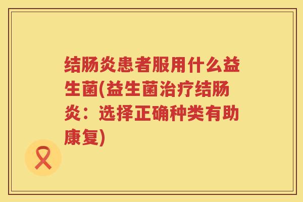 结肠炎患者服用什么益生菌(益生菌治疗结肠炎：选择正确种类有助康复)
