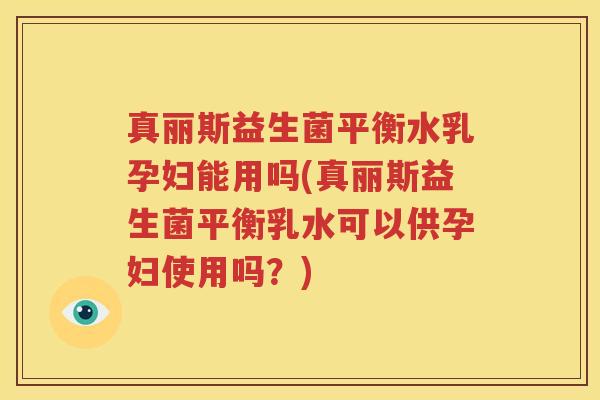 真丽斯益生菌平衡水乳孕妇能用吗(真丽斯益生菌平衡乳水可以供孕妇使用吗？)