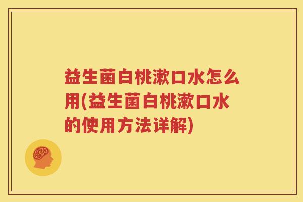 益生菌白桃漱口水怎么用(益生菌白桃漱口水的使用方法详解)