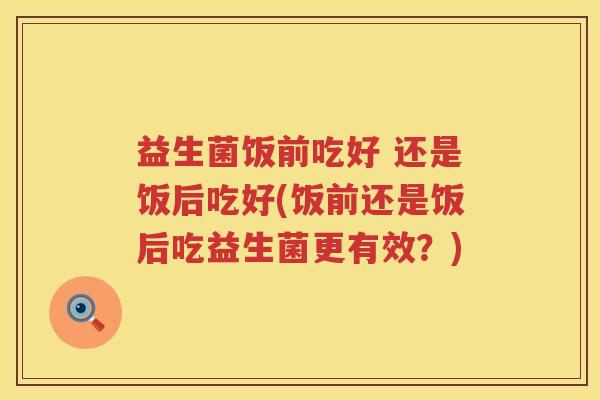 益生菌饭前吃好 还是饭后吃好(饭前还是饭后吃益生菌更有效？)
