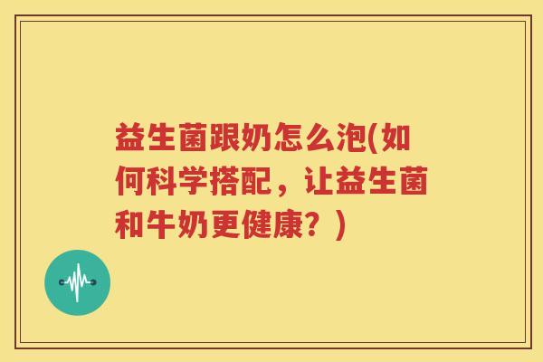 益生菌跟奶怎么泡(如何科学搭配，让益生菌和牛奶更健康？)