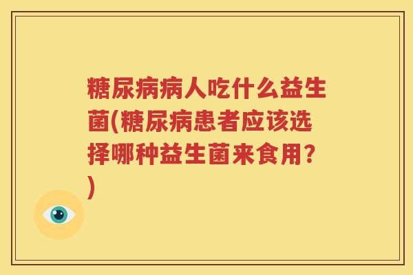 糖尿病病人吃什么益生菌(糖尿病患者应该选择哪种益生菌来食用？)