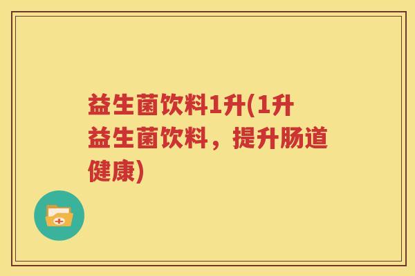 益生菌饮料1升(1升益生菌饮料，提升肠道健康)