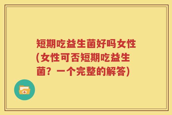 短期吃益生菌好吗女性(女性可否短期吃益生菌？一个完整的解答)
