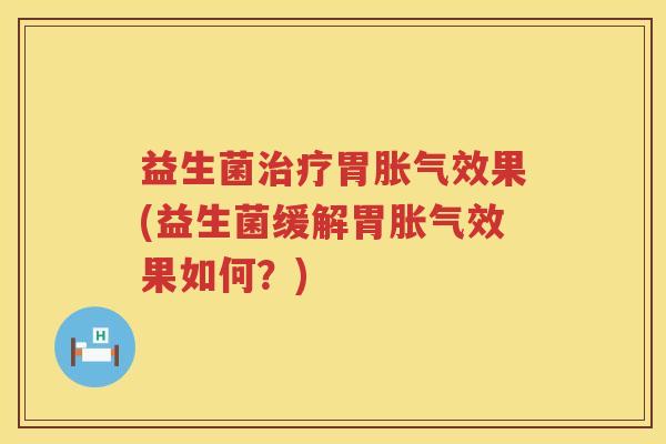 益生菌治疗胃胀气效果(益生菌缓解胃胀气效果如何？)