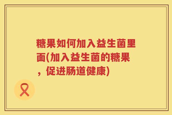 糖果如何加入益生菌里面(加入益生菌的糖果，促进肠道健康)