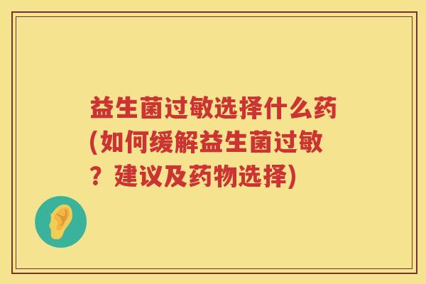 益生菌过敏选择什么药(如何缓解益生菌过敏？建议及药物选择)