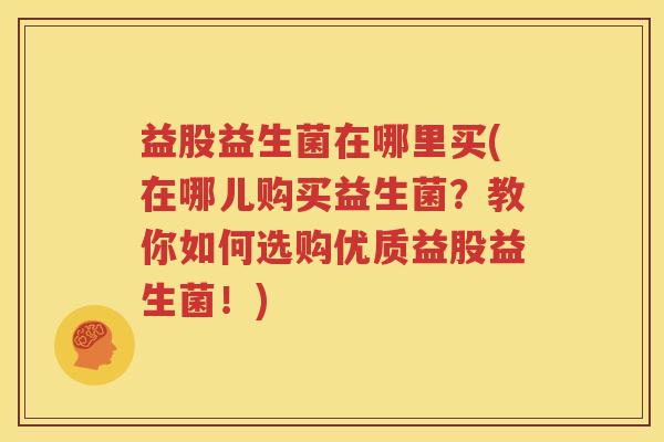 益股益生菌在哪里买(在哪儿购买益生菌？教你如何选购优质益股益生菌！)