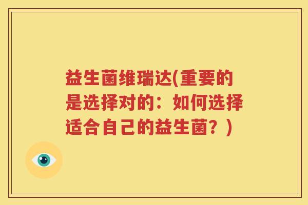 益生菌维瑞达(重要的是选择对的：如何选择适合自己的益生菌？)